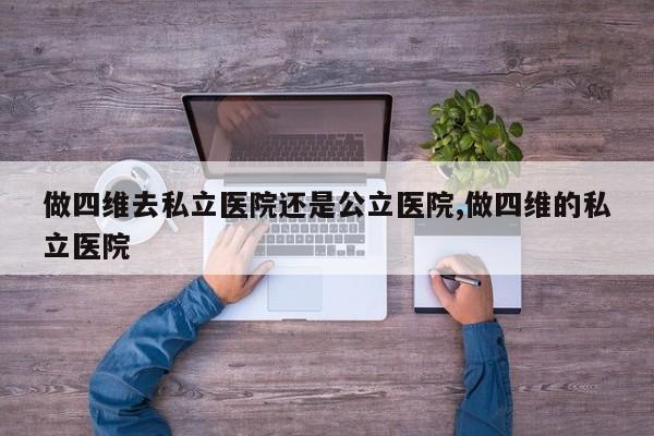 做四维去私立医院还是公立医院,做四维的私立医院
