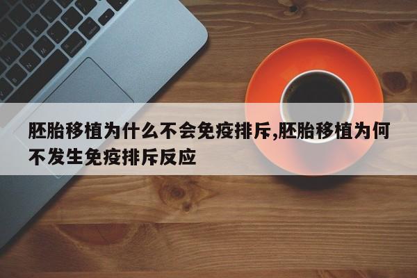 胚胎移植为什么不会免疫排斥,胚胎移植为何不发生免疫排斥反应