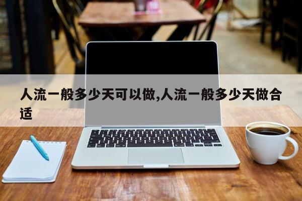 人流一般多少天可以做,人流一般多少天做合适