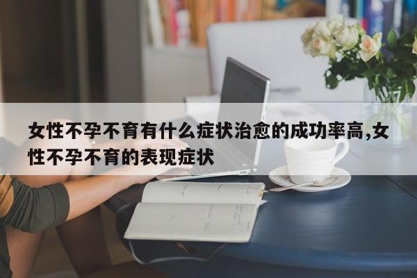 女性不孕不育有什么症状治愈的成功率高,女性不孕不育的表现症状