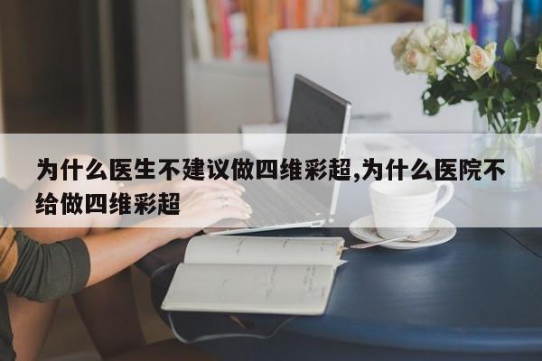 为什么医生不建议做四维彩超,为什么医院不给做四维彩超