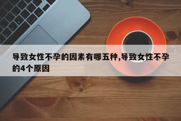 导致女性不孕的因素有哪五种,导致女性不孕的4个原因