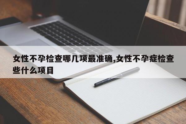女性不孕检查哪几项最准确,女性不孕症检查些什么项目