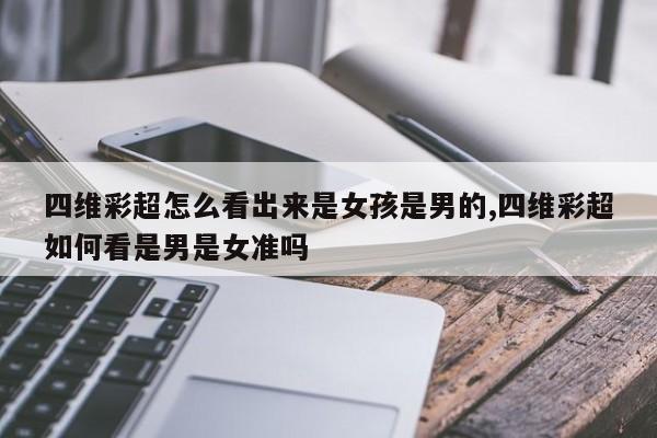 四维彩超怎么看出来是女孩是男的,四维彩超如何看是男是女准吗