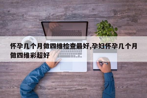 怀孕几个月做四维检查最好,孕妇怀孕几个月做四维彩超好