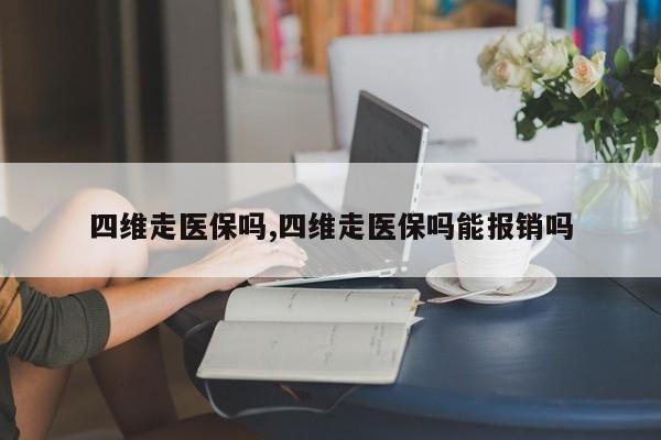 四维走医保吗,四维走医保吗能报销吗