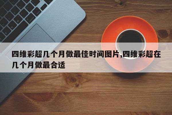 四维彩超几个月做最佳时间图片,四维彩超在几个月做最合适