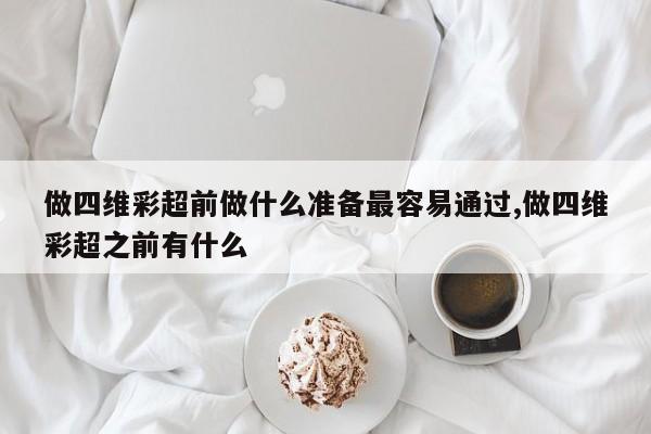 做四维彩超前做什么准备最容易通过,做四维彩超之前有什么