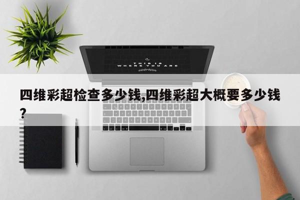 四维彩超检查多少钱,四维彩超大概要多少钱?