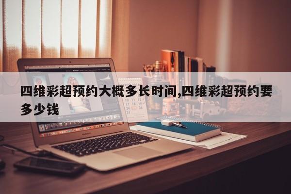 四维彩超预约大概多长时间,四维彩超预约要多少钱