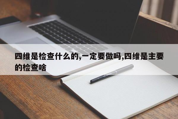 四维是检查什么的,一定要做吗,四维是主要的检查啥