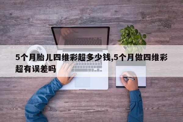 5个月胎儿四维彩超多少钱,5个月做四维彩超有误差吗
