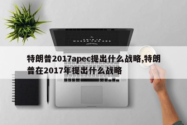 特朗普2017apec提出什么战略,特朗普在2017年提出什么战略
