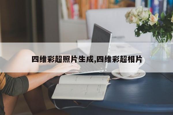 四维彩超照片生成,四维彩超相片