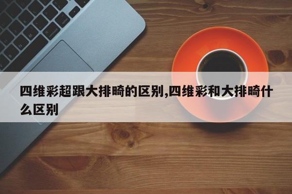 四维彩超跟大排畸的区别,四维彩和大排畸什么区别