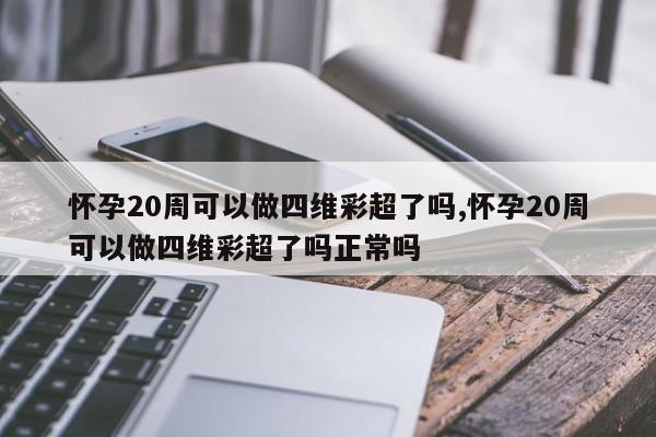 怀孕20周可以做四维彩超了吗,怀孕20周可以做四维彩超了吗正常吗