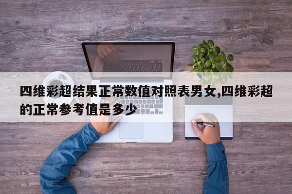 四维彩超结果正常数值对照表男女,四维彩超的正常参考值是多少