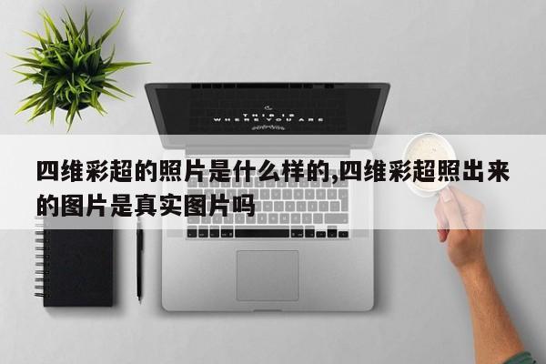 四维彩超的照片是什么样的,四维彩超照出来的图片是真实图片吗