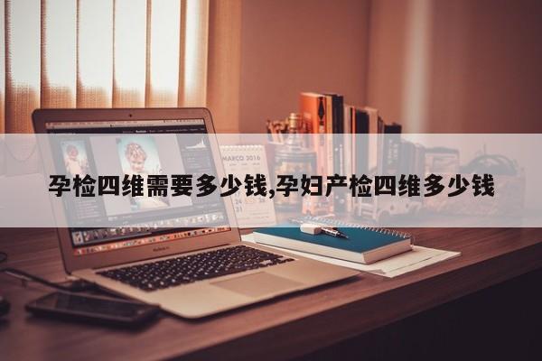 孕检四维需要多少钱,孕妇产检四维多少钱
