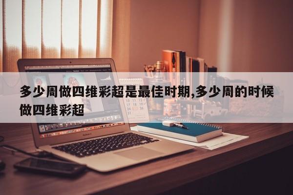 多少周做四维彩超是最佳时期,多少周的时候做四维彩超