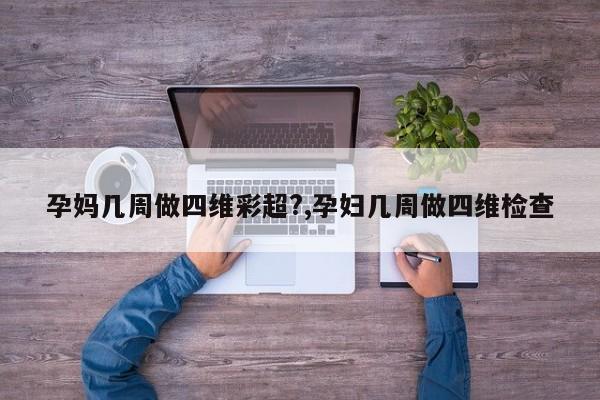孕妈几周做四维彩超?,孕妇几周做四维检查