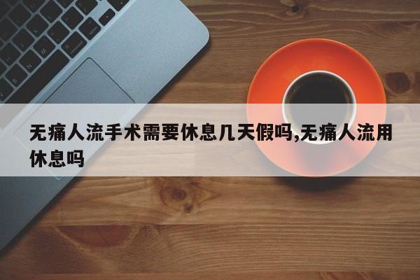 无痛人流手术需要休息几天假吗,无痛人流用休息吗