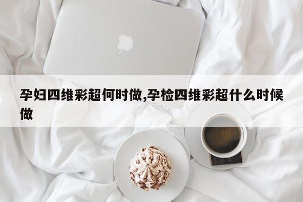 孕妇四维彩超何时做,孕检四维彩超什么时候做