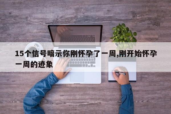 15个信号暗示你刚怀孕了一周,刚开始怀孕一周的迹象