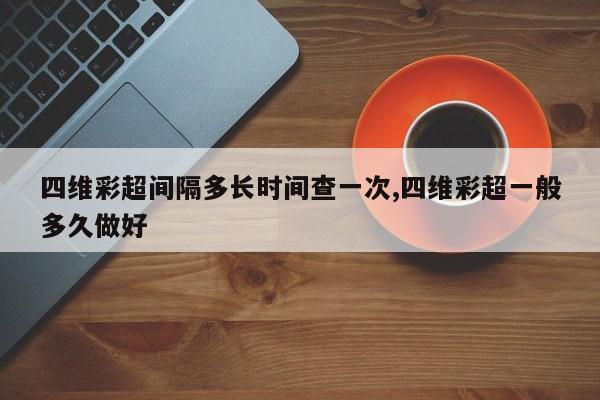四维彩超间隔多长时间查一次,四维彩超一般多久做好