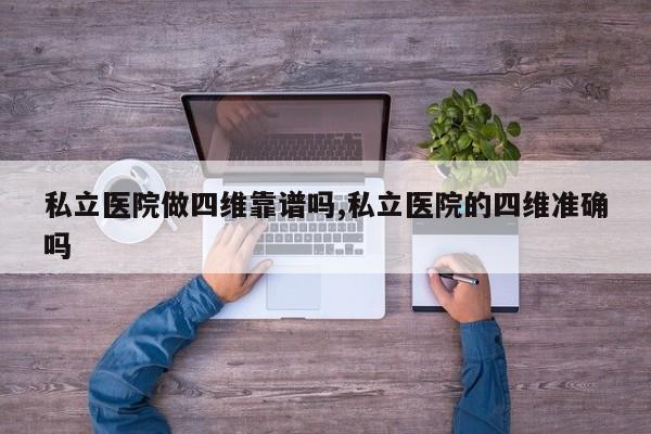 私立医院做四维靠谱吗,私立医院的四维准确吗