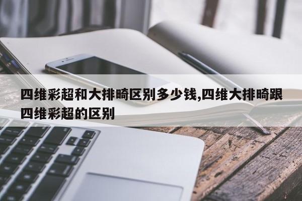 四维彩超和大排畸区别多少钱,四维大排畸跟四维彩超的区别