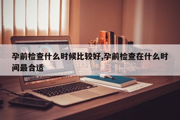 孕前检查什么时候比较好,孕前检查在什么时间最合适