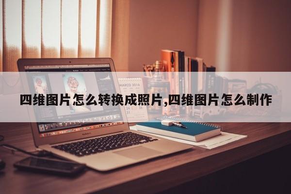 四维图片怎么转换成照片,四维图片怎么制作
